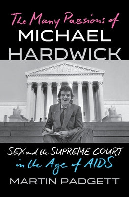 The Many Passions of Michael Hardwick: Sex and the Supreme Court in the Age of AIDS by Padgett, Martin