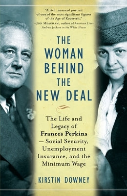 The Woman Behind the New Deal: The Life and Legacy of Frances Perkins, Social Security, Unemployment Insurance, and the Minimum Wage by Downey, Kirstin