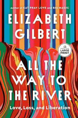 All the Way to the River: Love, Loss, and Liberation by Gilbert, Elizabeth