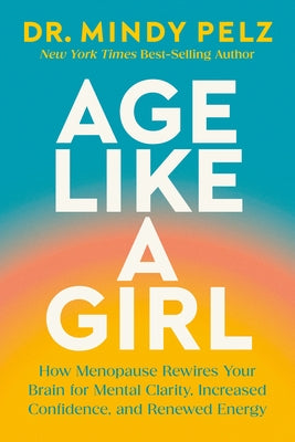 Age Like a Girl: How Menopause Rewires Your Brain for Mental Clarity, Increased Confidence, and Renewed Energy by Pelz, Mindy