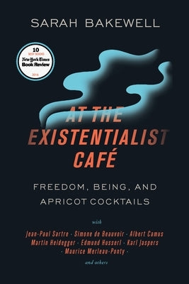 At the Existentialist Café: Freedom, Being, and Apricot Cocktails with Jean-Paul Sartre, Simone de Beauvoir, Albert Camus, Martin Heidegger, Maurice M by Bakewell, Sarah