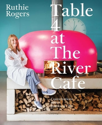 Table 4 at the River Cafe: Conversations about Food and Life by Rogers, Ruthie