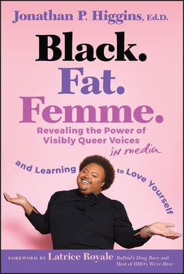 Black. Fat. Femme: Revealing the Power of Visibly Queer Voices in Media and Learning to Love Yourself by Higgins, Jonathan P.