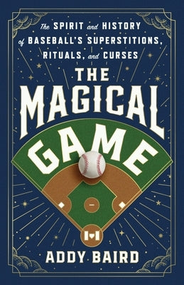 The Magical Game: The Spirit and History of Baseball's Superstitions, Rituals, and Curses by Baird, Addy