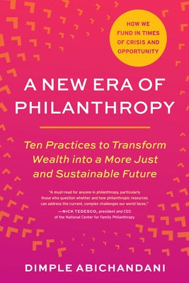 A New Era of Philanthropy: Ten Practices to Transform Wealth Into a More Just and Sustainable Future--How We Fund in Times of Crisis and Opportunity by Abichandani, Dimple