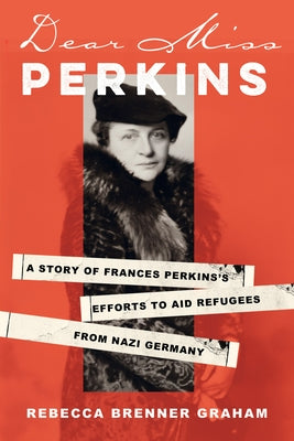 Dear Miss Perkins: A Story of Frances Perkins's Efforts to Aid Refugees from Nazi Germany by Graham, Rebecca Brenner