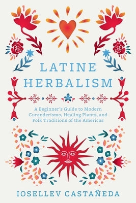 Latine Herbalism: A Beginner's Guide to Modern Curanderismo, Healing Plants, and Folk Traditions of the Americas by Casta&#195;&#177;eda, Iosellev