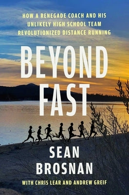Beyond Fast: How a Renegade Coach and His Unlikely High School Team Revolutionized Distance Running by Brosnan, Sean