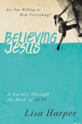 Believing Jesus: Are You Willing to Risk Everything? A Journey Through the Book of Acts by Harper, Lisa