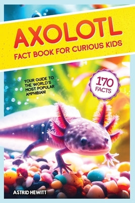 Axolotl Fact Book For Curious Kids: Discover 170 Surprising Secrets About The World's Cutest Amphibian by Hewitt, Astrid