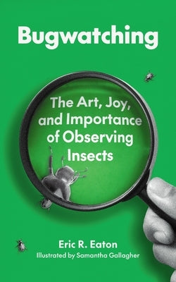 Bugwatching: The Art, Joy, and Importance of Observing Insects by Eaton, Eric R.