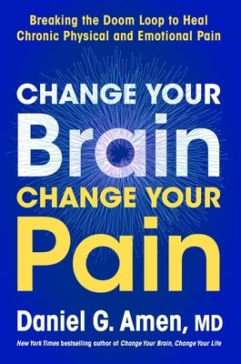 Change Your Brain, Change Your Pain: Breaking the Doom Loop to Heal Both Chronic Physical and Emotional Pain by Amen, Daniel G.