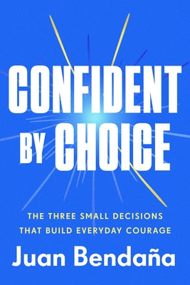 Confident by Choice: The Three Small Decisions That Build Everyday Courage by BendaÃ±a, Juan