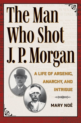 The Man Who Shot J. P. Morgan: A Life of Arsenic, Anarchy, and Intrigue by NoÃ©, Mary