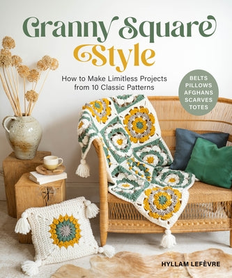 Granny Square Style: How to Make Limitless Projects from 10 Classic Patterns (Belts, Pillows, Afghans, Scarves, Totes) a Beginner's Guide to Crochet C by LefÃ¨vre, Hyllam