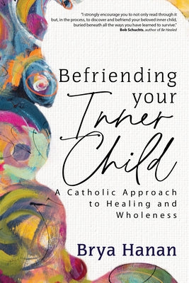 Befriending Your Inner Child: A Catholic Approach to Healing and Wholeness by Hanan, Brya