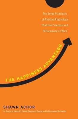 The Happiness Advantage: The Seven Principles of Positive Psychology That Fuel Success and Performance Atwork by Achor, Shawn