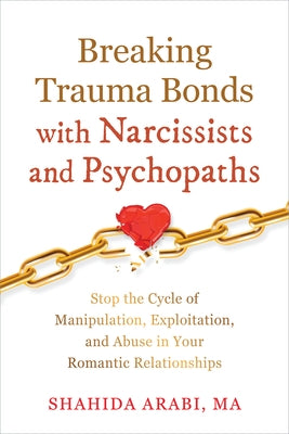 Breaking Trauma Bonds with Narcissists and Psychopaths: Stop the Cycle of Manipulation, Exploitation, and Abuse in Your Romantic Relationships by Arabi, Shahida