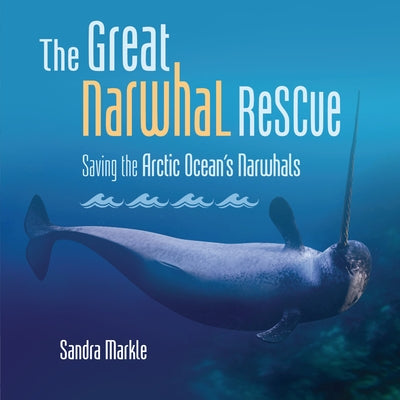 The Great Narwhal Rescue: Saving the Arctic Ocean's Narwhals by Markle, Sandra