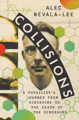 Collisions: A Physicist's Journey from Hiroshima to the Death of the Dinosaurs by Nevala-Lee, Alec