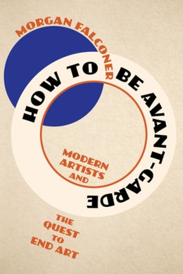How to Be Avant-Garde: Modern Artists and the Quest to End Art by Falconer, Morgan