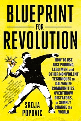 Blueprint for Revolution: How to Use Rice Pudding, Lego Men, and Other Nonviolent Techniques to Galvanize Communities, Overthrow Dictators, or Simply by Popovic, Srdja