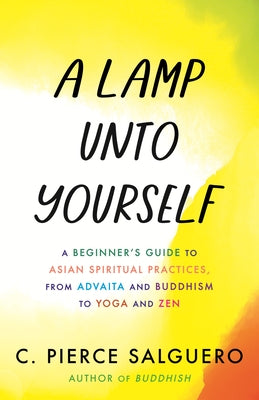 A Lamp Unto Yourself: A Beginner's Guide to Asian Spiritual Practices, from Advaita and Buddhism to Yoga and Zen by Salguero, C. Pierce