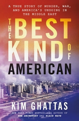 The Best Kind of American: A True Story of Murder, War, and America's Undoing in the Middle East by Ghattas, Kim