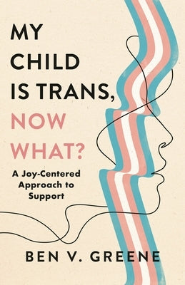My Child Is Trans, Now What?: A Joy-Centered Approach to Support by Greene, Ben V.
