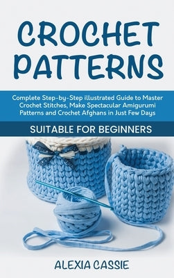 Crochet Patterns: Complete Step-by-Step illustrated Guide to Master Crochet Stitches, Make Spectacular Amigurumi Patterns and Crochet Afghans in Just by Cassie, Alexia