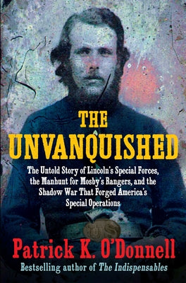The Unvanquished: The Untold Story of Lincoln's Special Forces, the Manhunt for Mosby's Rangers, and the Shadow War That Forged America's Special Oper by O'Donnell, Patrick K.