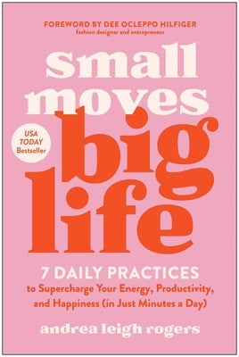 Small Moves, Big Life: 7 Daily Practices to Supercharge Your Energy, Productivity, and Happiness (in Just Minutes a Day) by Rogers, Andrea Leigh