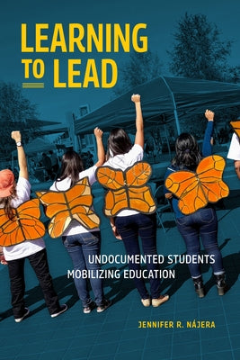 Learning to Lead: Undocumented Students Mobilizing Education by NÃ¡jera, Jennifer R.